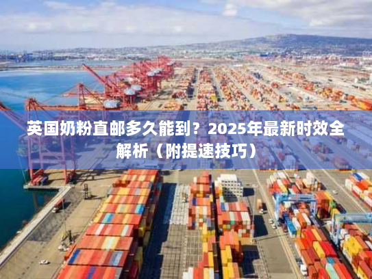 英国奶粉直邮多久能到?2025年最新时效全解析(附提速技巧) 英国奶粉直邮多久能到?2025年最新时效全解析(附提速技巧)