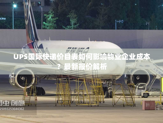 UPS国际快递价目表如何影响物业企业成本？最新报价解析