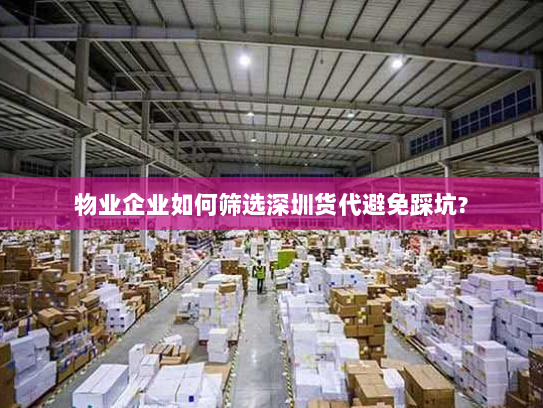 物业企业如何筛选深圳货代避免踩坑? 物业企业如何筛选深圳货代避免踩坑?