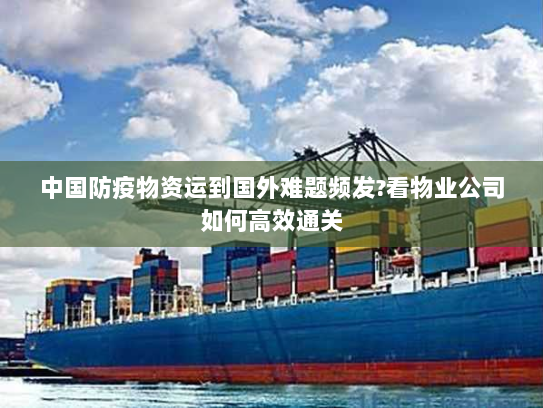 中国防疫物资运到国外难题频发?看物业公司如何高效通关