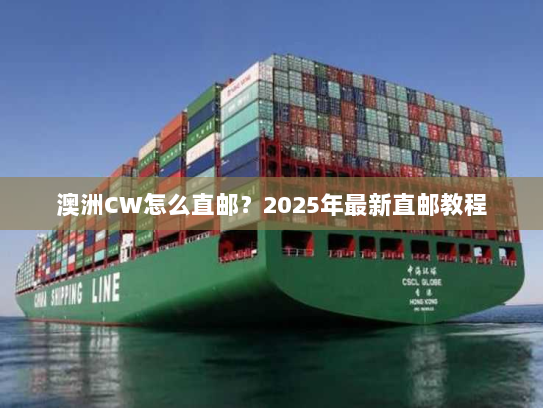 澳洲CW怎么直邮?2025年最新直邮教程 澳洲CW怎么直邮?2025年最新直邮教程