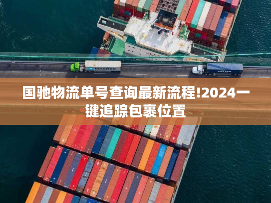 国驰物流单号查询最新流程!2024一键追踪包裹位置