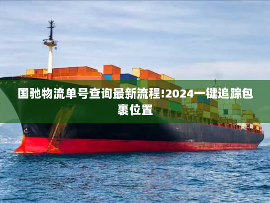 国驰物流单号查询最新流程!2024一键追踪包裹位置 国驰物流单号查询最新流程!2024一键追踪包裹位置