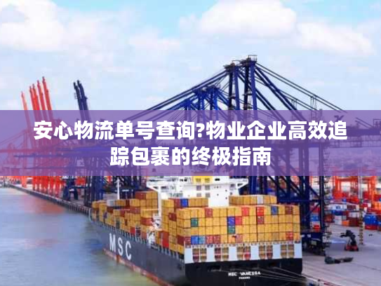 安心物流单号查询?物业企业高效追踪包裹的终极指南