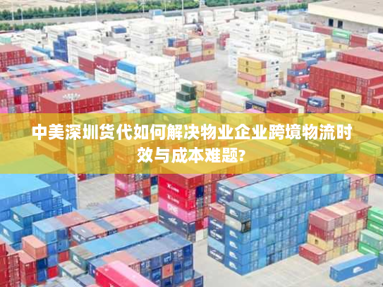 中美深圳货代如何解决物业企业跨境物流时效与成本难题? 中美深圳货代如何解决物业企业跨境物流时效与成本难题?