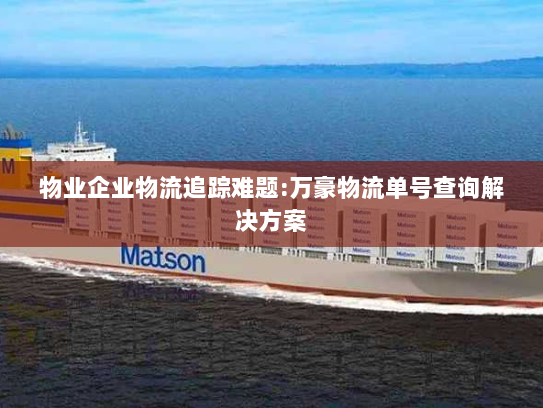 物业企业物流追踪难题:万豪物流单号查询解决方案 物业企业物流追踪难题:万豪物流单号查询解决方案