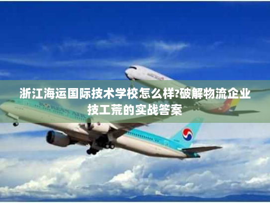 浙江海运国际技术学校怎么样?破解物流企业技工荒的实战答案 浙江海运国际技术学校怎么样?破解物流企业技工荒的实战答案