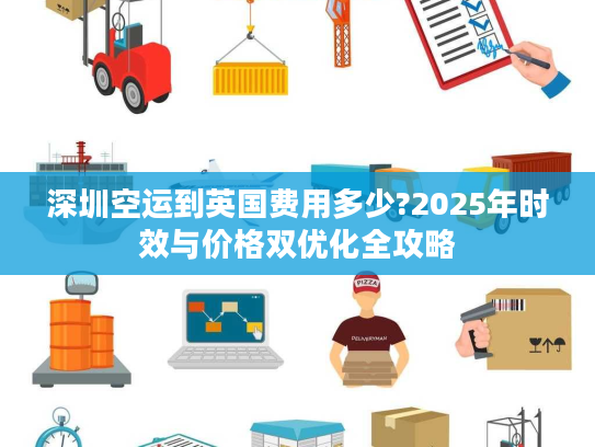 深圳空运到英国费用多少?2025年时效与价格双优化全攻略