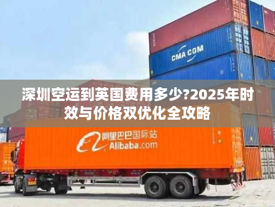 深圳空运到英国费用多少?2025年时效与价格双优化全攻略