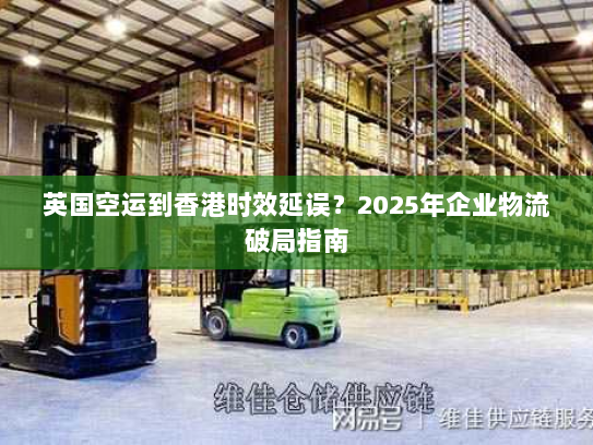 英国空运到香港时效延误？2025年企业物流破局指南