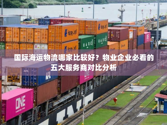 国际海运物流哪家比较好?物业企业必看的五大服务商对比分析 国际海运物流哪家比较好?物业企业必看的五大服务商对比分析