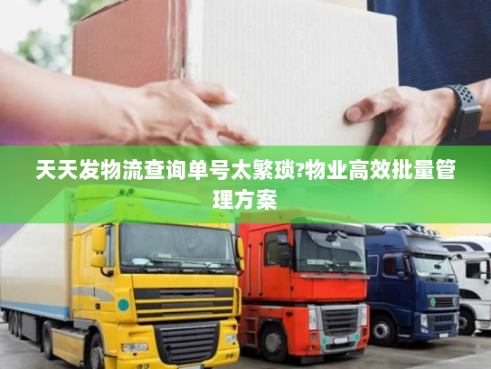 天天发物流查询单号太繁琐?物业高效批量管理方案