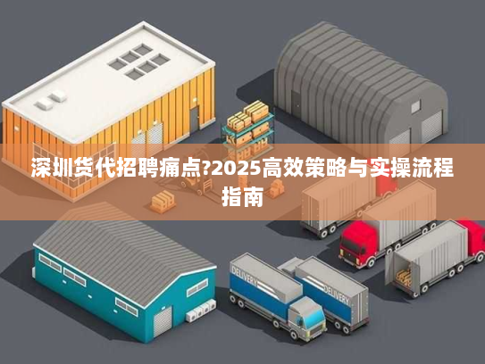 深圳货代招聘痛点?2025高效策略与实操流程指南