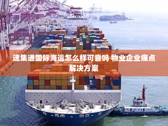 速集通国际海运怎么样可靠吗 物业企业痛点解决方案 速集通国际海运怎么样可靠吗 物业企业痛点解决方案