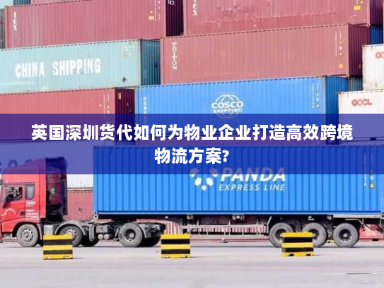 英国深圳货代如何为物业企业打造高效跨境物流方案? 英国深圳货代如何为物业企业打造高效跨境物流方案?
