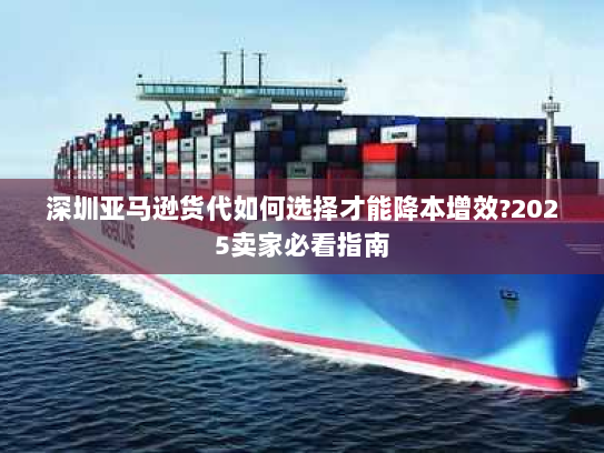 深圳亚马逊货代如何选择才能降本增效?2025卖家必看指南 深圳亚马逊货代如何选择才能降本增效?2025卖家必看指南