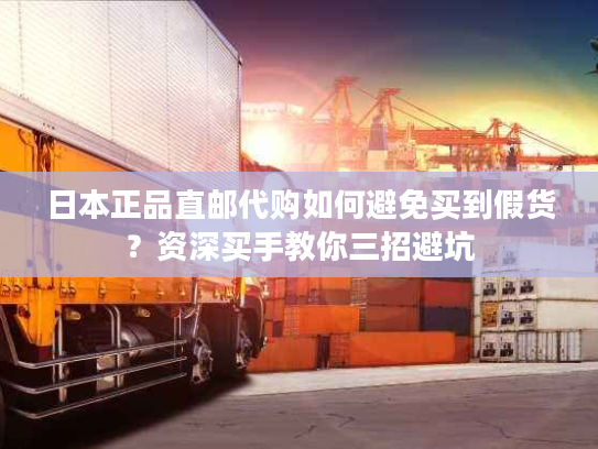 日本正品直邮代购如何避免买到假货？资深买手教你三招避坑