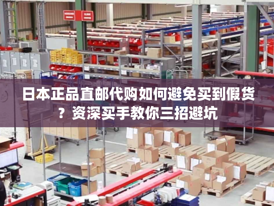 日本正品直邮代购如何避免买到假货？资深买手教你三招避坑