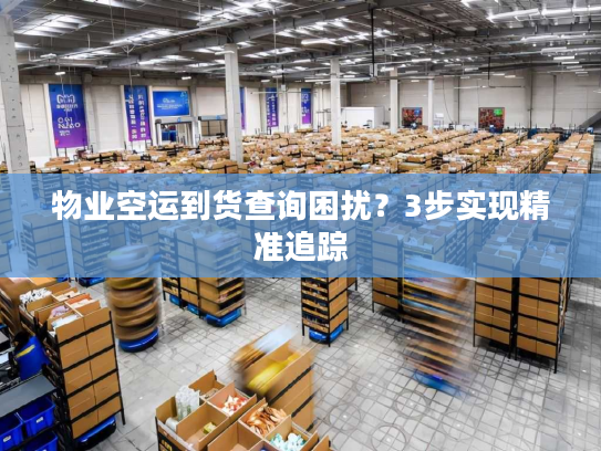 物业空运到货查询困扰？3步实现精准追踪