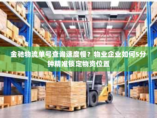 金驰物流单号查询速度慢?物业企业如何5分钟精准锁定物资位置 金驰物流单号查询速度慢?物业企业如何5分钟精准锁定物资位置