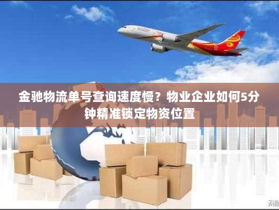 金驰物流单号查询速度慢?物业企业如何5分钟精准锁定物资位置 金驰物流单号查询速度慢?物业企业如何5分钟精准锁定物资位置