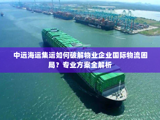 中远海运集运如何破解物业企业国际物流困局?专业方案全解析 中远海运集运如何破解物业企业国际物流困局?专业方案全解析