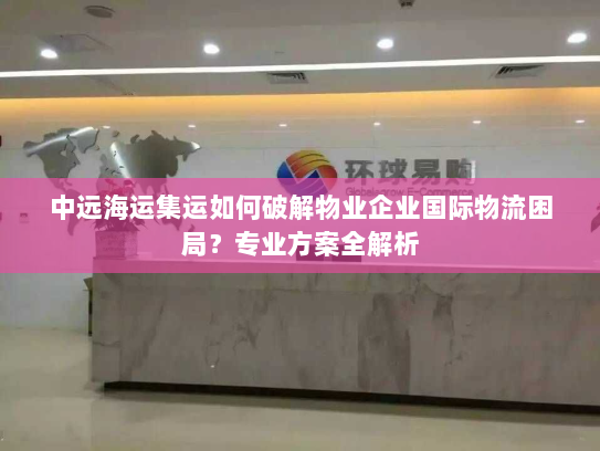 中远海运集运如何破解物业企业国际物流困局?专业方案全解析 中远海运集运如何破解物业企业国际物流困局?专业方案全解析