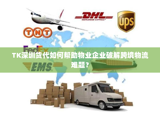 TK深圳货代如何帮助物业企业破解跨境物流难题？