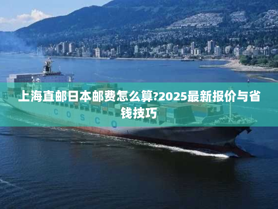 上海直邮日本邮费怎么算?2025最新报价与省钱技巧 上海直邮日本邮费怎么算?2025最新报价与省钱技巧