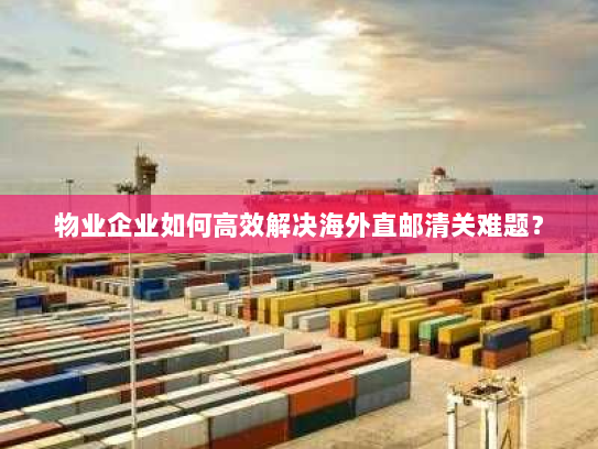 物业企业如何高效解决海外直邮清关难题? 物业企业如何高效解决海外直邮清关难题?