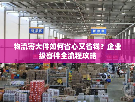 物流寄大件如何省心又省钱？企业级寄件全流程攻略