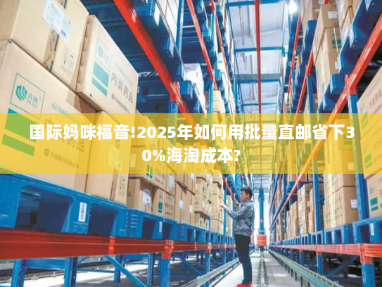 国际妈咪福音!2025年如何用批量直邮省下30%海淘成本? 国际妈咪福音!2025年如何用批量直邮省下30%海淘成本?