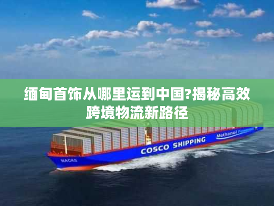 缅甸首饰从哪里运到中国?揭秘高效跨境物流新路径