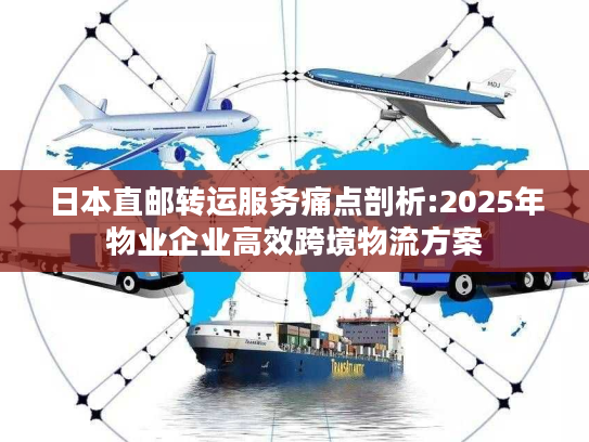 日本直邮转运服务痛点剖析:2025年物业企业高效跨境物流方案 日本直邮转运服务痛点剖析:2025年物业企业高效跨境物流方案