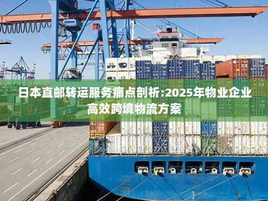 日本直邮转运服务痛点剖析:2025年物业企业高效跨境物流方案 日本直邮转运服务痛点剖析:2025年物业企业高效跨境物流方案