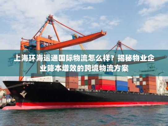 上海环海运通国际物流怎么样？揭秘物业企业降本增效的跨境物流方案