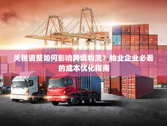 关税调整如何影响跨境物流？物业企业必看的成本优化指南