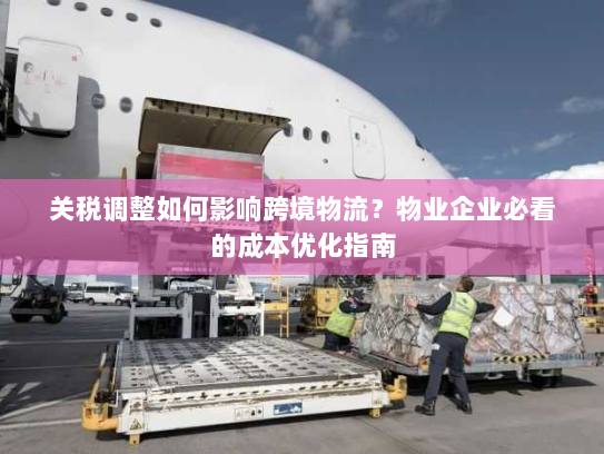 关税调整如何影响跨境物流？物业企业必看的成本优化指南