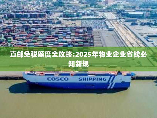 直邮免税额度全攻略:2025年物业企业省钱必知新规 直邮免税额度全攻略:2025年物业企业省钱必知新规