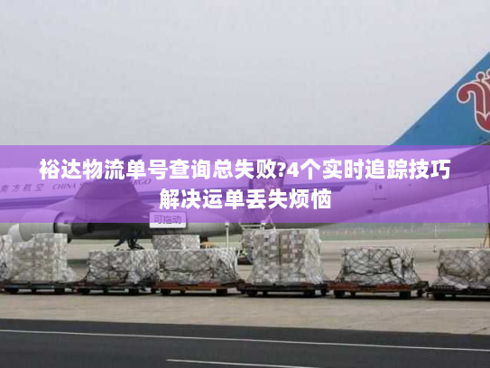 裕达物流单号查询总失败?4个实时追踪技巧解决运单丢失烦恼 裕达物流单号查询总失败?4个实时追踪技巧解决运单丢失烦恼