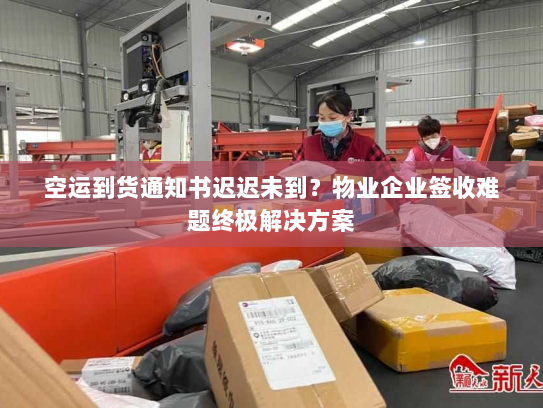 空运到货通知书迟迟未到？物业企业签收难题终极解决方案