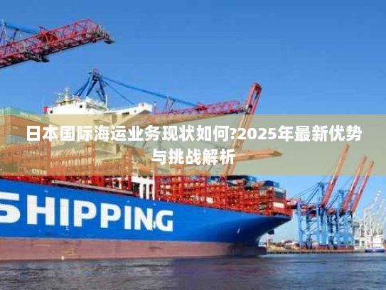 日本国际海运业务现状如何?2025年最新优势与挑战解析 日本国际海运业务现状如何?2025年最新优势与挑战解析