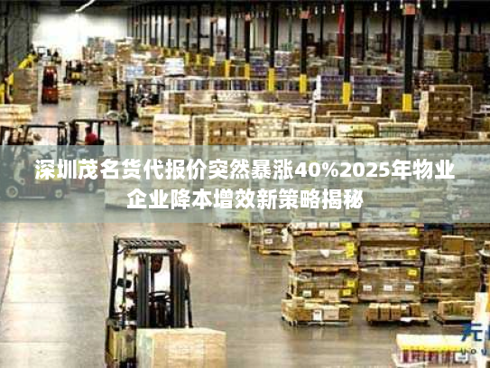 深圳茂名货代报价突然暴涨40%2025年物业企业降本增效新策略揭秘 深圳茂名货代报价突然暴涨40%2025年物业企业降本增效新策略揭秘