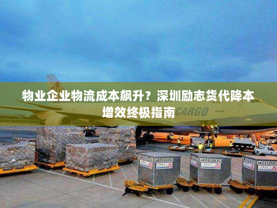 物业企业物流成本飙升?深圳励志货代降本增效终极指南 物业企业物流成本飙升?深圳励志货代降本增效终极指南