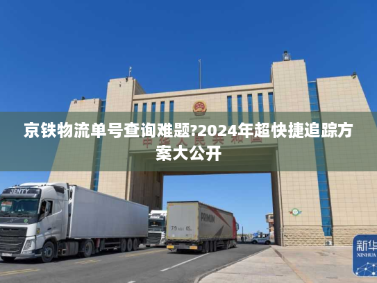 京铁物流单号查询难题?2024年超快捷追踪方案大公开 京铁物流单号查询难题?2024年超快捷追踪方案大公开
