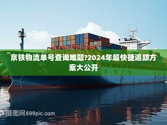 京铁物流单号查询难题?2024年超快捷追踪方案大公开 京铁物流单号查询难题?2024年超快捷追踪方案大公开