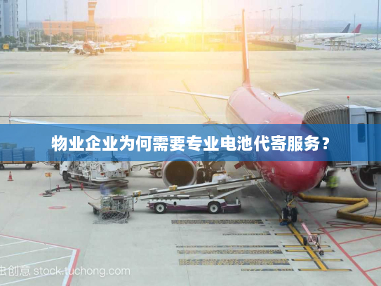 物业企业为何需要专业电池代寄服务？