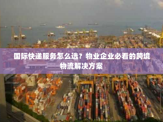 国际快递服务怎么选?物业企业必看的跨境物流解决方案 国际快递服务怎么选?物业企业必看的跨境物流解决方案