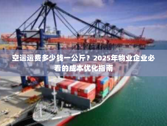 空运运费多少钱一公斤？2025年物业企业必看的成本优化指南