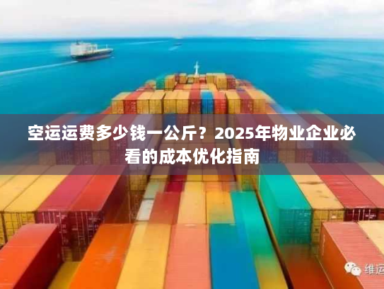 空运运费多少钱一公斤?2025年物业企业必看的成本优化指南 空运运费多少钱一公斤?2025年物业企业必看的成本优化指南